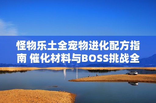 怪物乐土全宠物进化配方指南 催化材料与BOSS挑战全解析