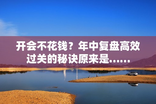 开会不花钱？年中复盘高效过关的秘诀原来是……