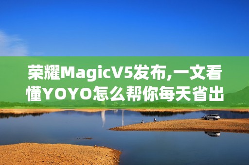 荣耀MagicV5发布,一文看懂YOYO怎么帮你每天省出一小时