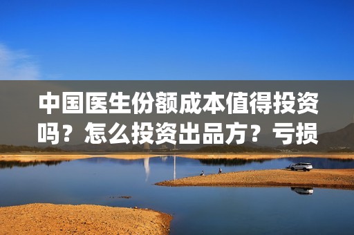中国医生份额成本值得投资吗？怎么投资出品方？亏损的损失谁承担(中国 医生 人数)