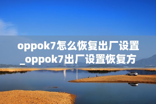 oppok7怎么恢复出厂设置_oppok7出厂设置恢复方法