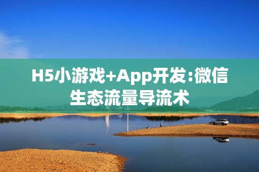 H5小游戏+App开发:微信生态流量导流术
