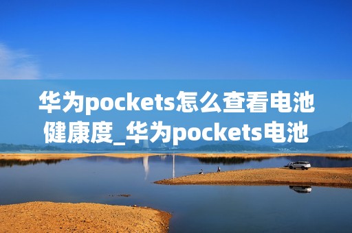 华为pockets怎么查看电池健康度_华为pockets电池健康度查看位置在哪