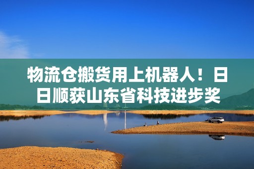 物流仓搬货用上机器人！日日顺获山东省科技进步奖