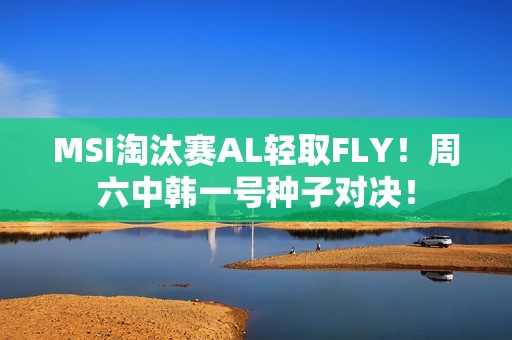 MSI淘汰赛AL轻取FLY！周六中韩一号种子对决！