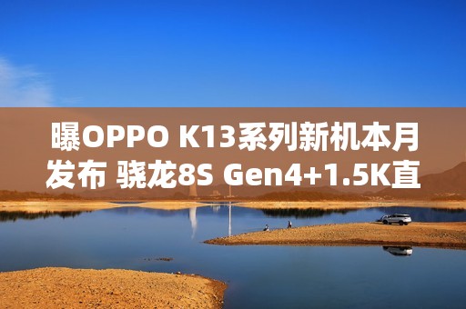 曝OPPO K13系列新机本月发布 骁龙8S Gen4+1.5K直屏