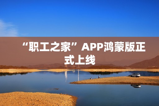 “职工之家”APP鸿蒙版正式上线