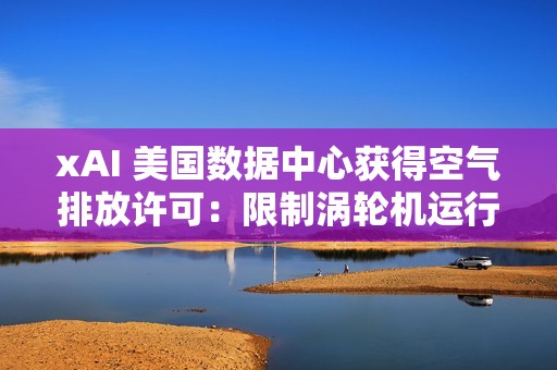 xAI 美国数据中心获得空气排放许可：限制涡轮机运行，减缓当地居民担忧