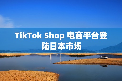 TikTok Shop 电商平台登陆日本市场