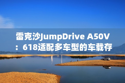 雷克沙JumpDrive A50V：618适配多车型的车载存储神器
