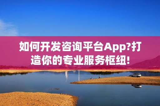 如何开发咨询平台App?打造你的专业服务枢纽!