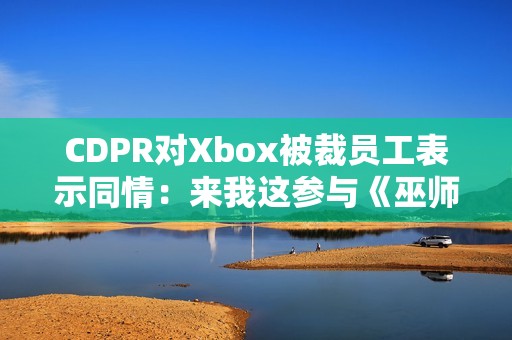 CDPR对Xbox被裁员工表示同情：来我这参与《巫师4》开发工作