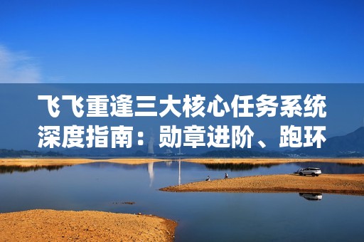 飞飞重逢三大核心任务系统深度指南：勋章进阶、跑环技巧与悬赏冲星全解析