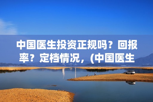 中国医生投资正规吗？回报率？定档情况，(中国医生 投资骗局)