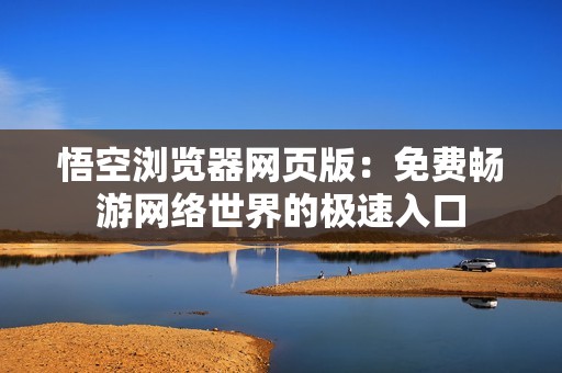 悟空浏览器网页版：免费畅游网络世界的极速入口