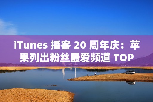 iTunes 播客 20 周年庆：苹果列出粉丝最爱频道 TOP20 清单