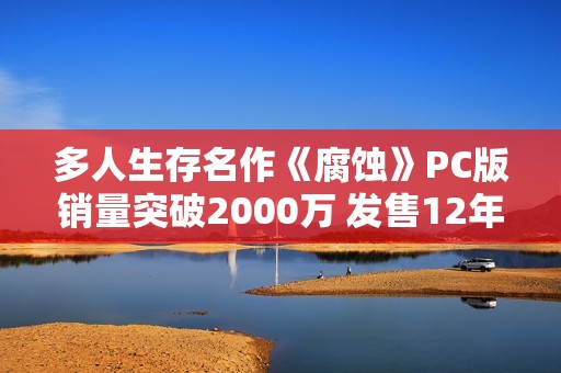 多人生存名作《腐蚀》PC版销量突破2000万 发售12年继续更新