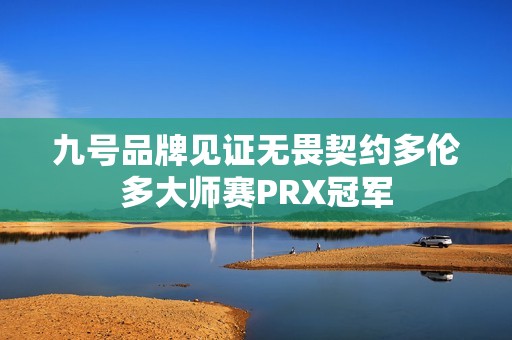 九号品牌见证无畏契约多伦多大师赛PRX冠军