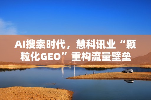 AI搜索时代，慧科讯业“颗粒化GEO”重构流量壁垒