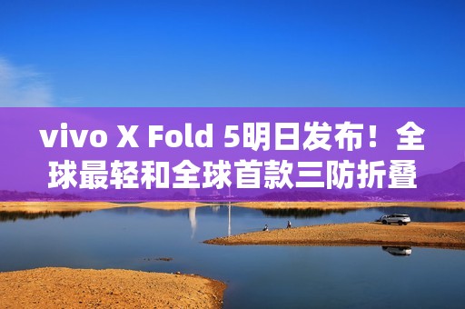 vivo X Fold 5明日发布！全球最轻和全球首款三防折叠