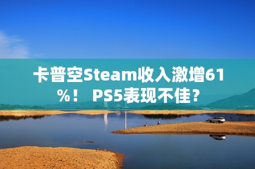 卡普空Steam收入激增61%！ PS5表现不佳？