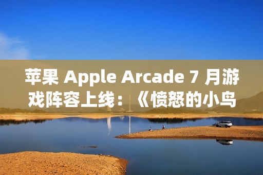 苹果 Apple Arcade 7 月游戏阵容上线：《愤怒的小鸟：弹射》《王国保卫战 5：联盟 TD+》等