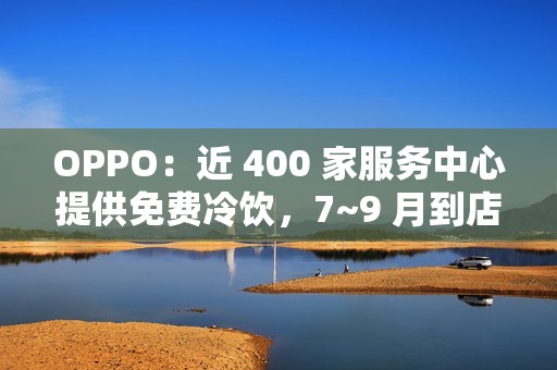 OPPO：近 400 家服务中心提供免费冷饮，7~9 月到店送修设备（包含贴膜、清洁保养）可享