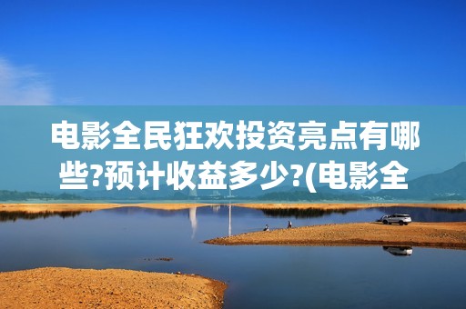 电影全民狂欢投资亮点有哪些?预计收益多少?(电影全民狂欢拍完了吗)