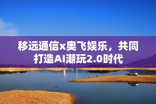 移远通信x奥飞娱乐，共同打造AI潮玩2.0时代