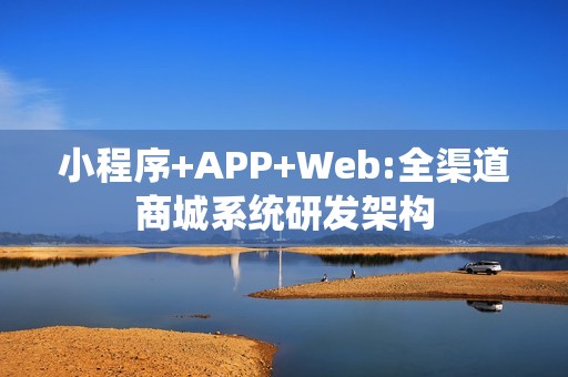 小程序+APP+Web:全渠道商城系统研发架构
