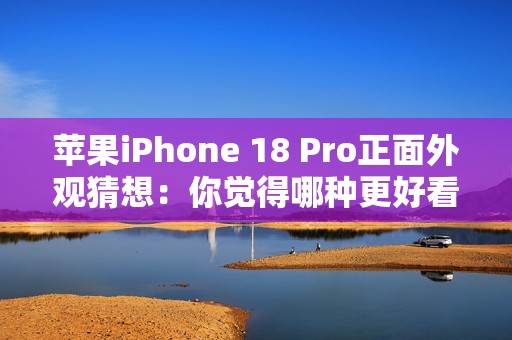 苹果iPhone 18 Pro正面外观猜想：你觉得哪种更好看？