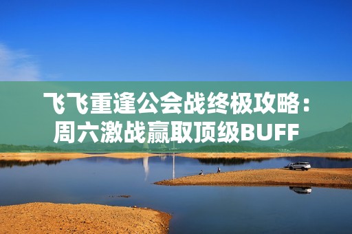 飞飞重逢公会战终极攻略：周六激战赢取顶级BUFF