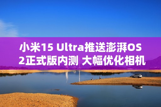 小米15 Ultra推送澎湃OS 2正式版内测 大幅优化相机体验