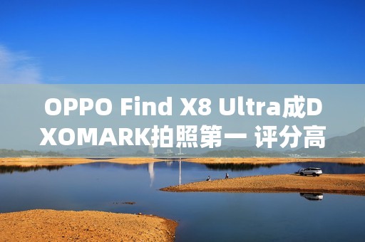 OPPO Find X8 Ultra成DXOMARK拍照第一 评分高达169