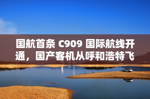 国航首条 C909 国际航线开通，国产客机从呼和浩特飞向乌兰巴托
