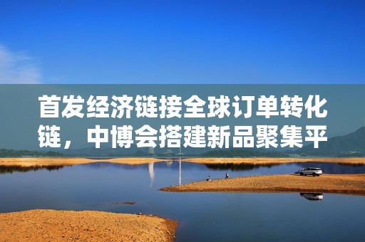 首发经济链接全球订单转化链，中博会搭建新品聚集平台赋能“小巨人”拓市场