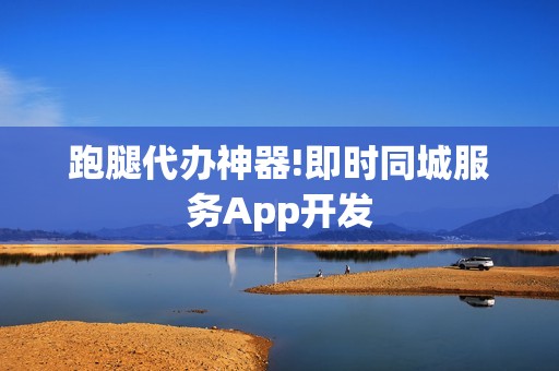 跑腿代办神器!即时同城服务App开发