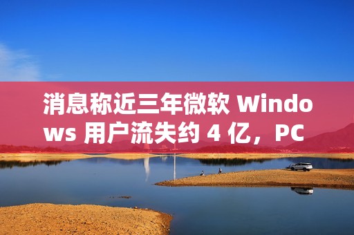 消息称近三年微软 Windows 用户流失约 4 亿，PC 需求下滑趋势难改