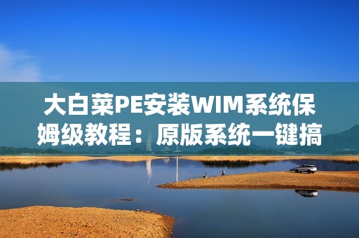 大白菜PE安装WIM系统保姆级教程：原版系统一键搞定
