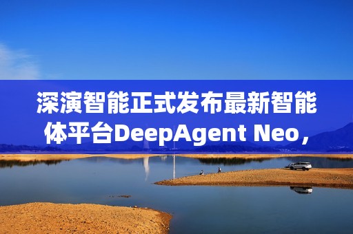 深演智能正式发布最新智能体平台DeepAgent Neo，推动企业决策 AI 落地实践