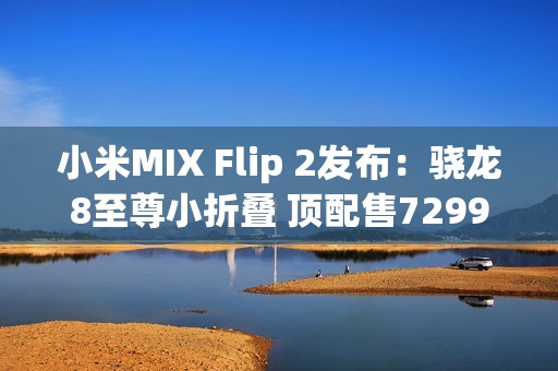 小米MIX Flip 2发布：骁龙8至尊小折叠 顶配售7299元