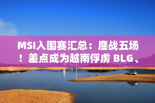MSI入围赛汇总：鏖战五场！差点成为越南俘虏 BLG、G2进入淘汰赛！