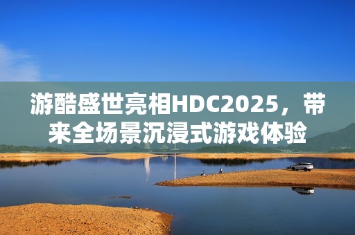 游酷盛世亮相HDC2025，带来全场景沉浸式游戏体验