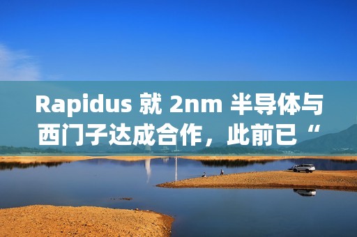 Rapidus 就 2nm 半导体与西门子达成合作，此前已“牵手”新思、楷登
