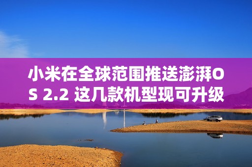 小米在全球范围推送澎湃OS 2.2 这几款机型现可升级