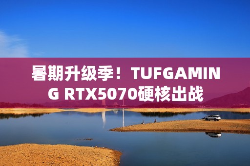 暑期升级季！TUFGAMING RTX5070硬核出战