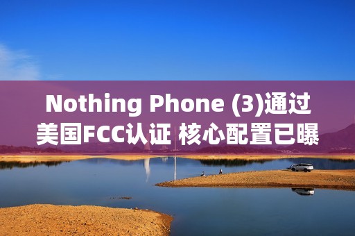 Nothing Phone (3)通过美国FCC认证 核心配置已曝光