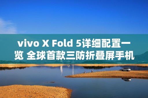 vivo X Fold 5详细配置一览 全球首款三防折叠屏手机