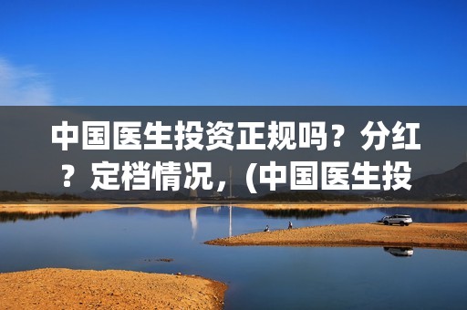 中国医生投资正规吗？分红？定档情况，(中国医生投资项目)