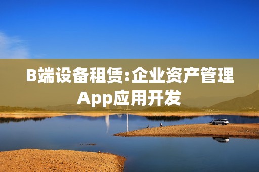 B端设备租赁:企业资产管理App应用开发